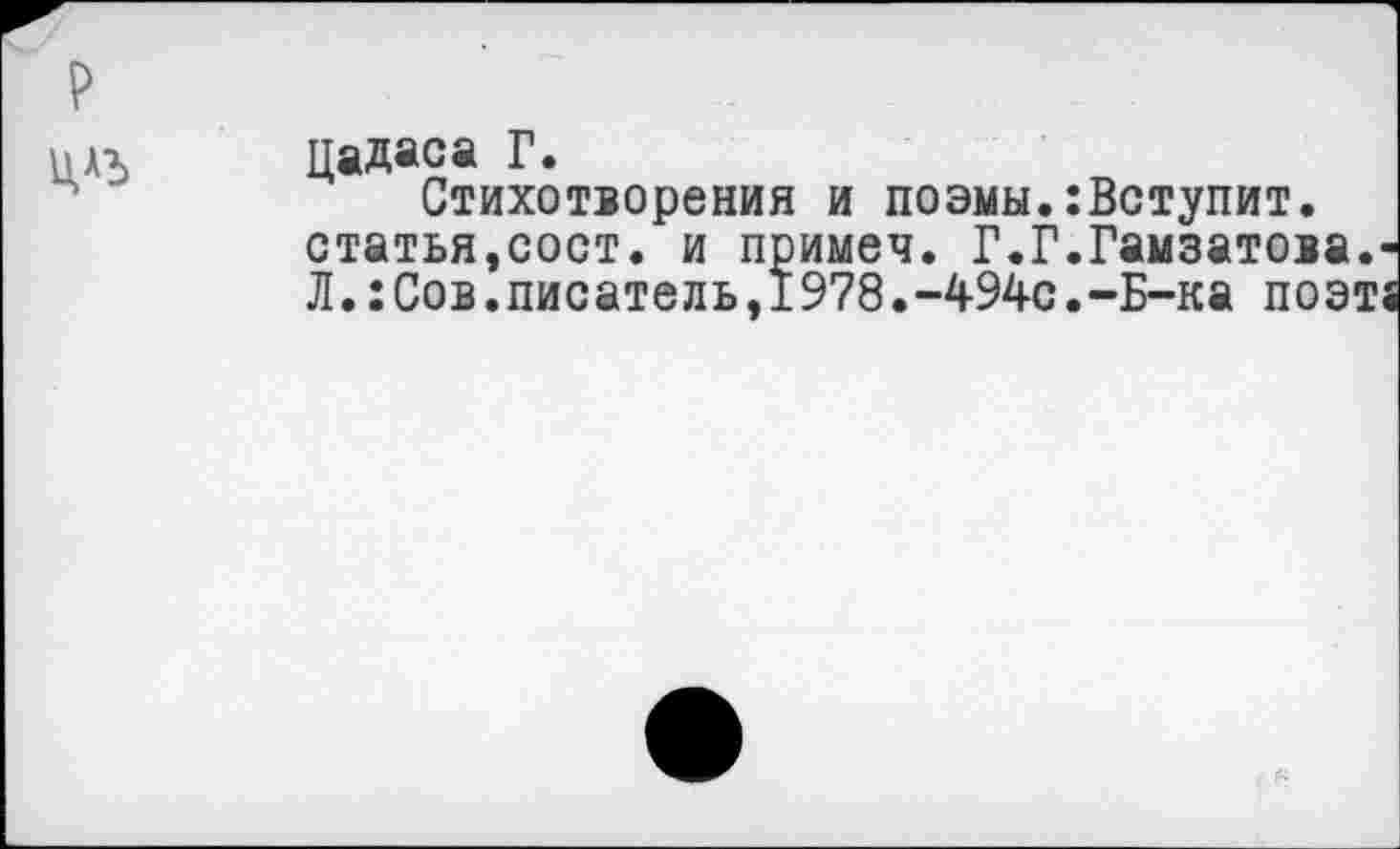 ﻿цадаса Г.
Стихотворения и поэмы.:Вступит, статья,сост. и примеч. Г.Г.Гамзатова. Л.:Сов.писатель,1978.-494с.-Б-ка поэт